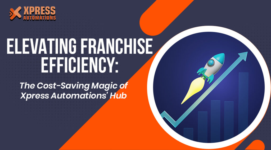 Elevating Franchise Efficiency: The Cost-Saving Magic of Xpress Automations’ Hub