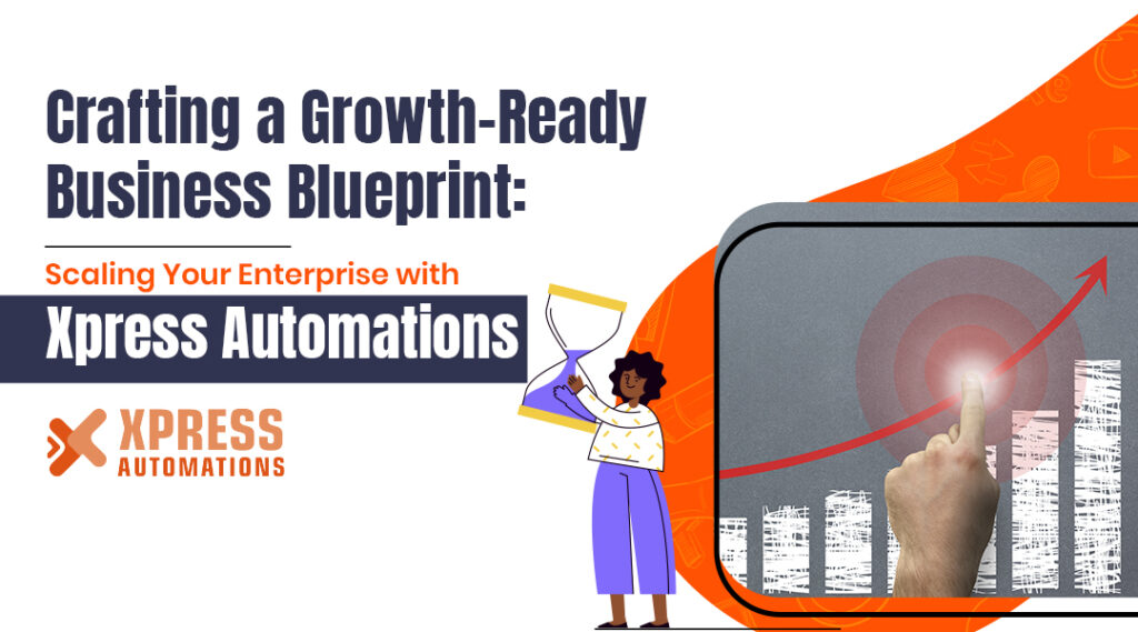 Crafting a Growth-Ready Business Blueprint: Scaling Your Enterprise with Xpress Automations
